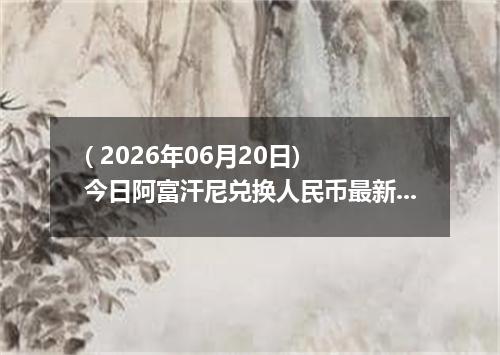 ( 2026年06月20日) 今日阿富汗尼兑换人民币最新汇率行情