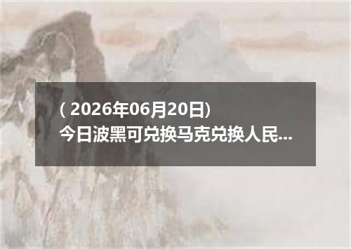 ( 2026年06月20日) 今日波黑可兑换马克兑换人民币最新汇率行情