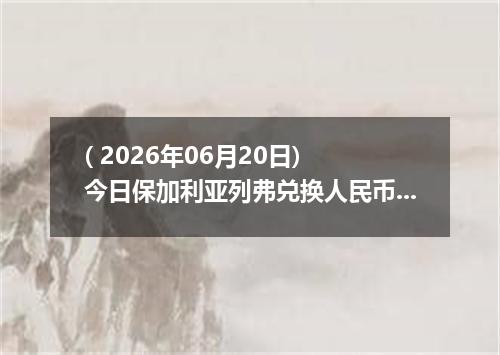 ( 2026年06月20日) 今日保加利亚列弗兑换人民币最新汇率行情