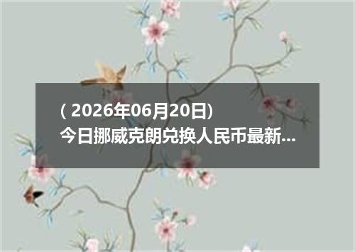 ( 2026年06月20日) 今日挪威克朗兑换人民币最新汇率行情
