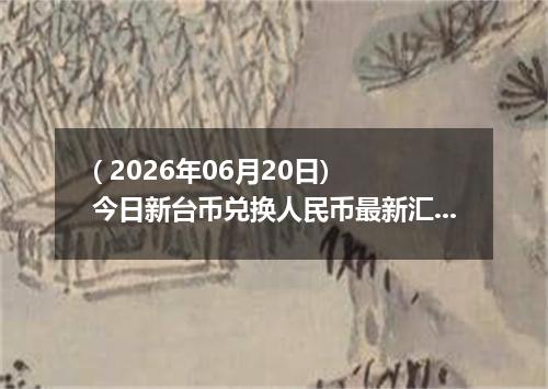 ( 2026年06月20日) 今日新台币兑换人民币最新汇率行情