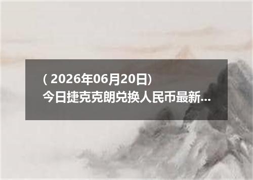( 2026年06月20日) 今日捷克克朗兑换人民币最新汇率行情