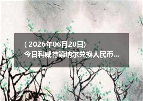 ( 2026年06月20日) 今日科威特第纳尔兑换人民币最新汇率行情