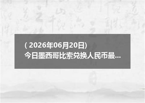 ( 2026年06月20日) 今日墨西哥比索兑换人民币最新汇率行情