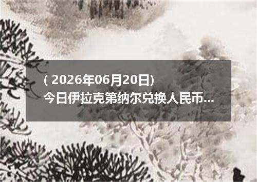 ( 2026年06月20日) 今日伊拉克第纳尔兑换人民币最新汇率行情