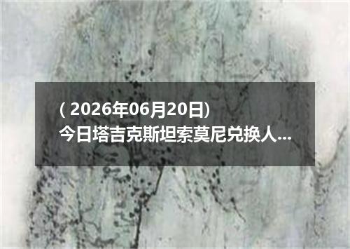 ( 2026年06月20日) 今日塔吉克斯坦索莫尼兑换人民币最新汇率行情