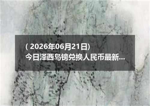 ( 2026年06月21日) 今日泽西岛镑兑换人民币最新汇率行情