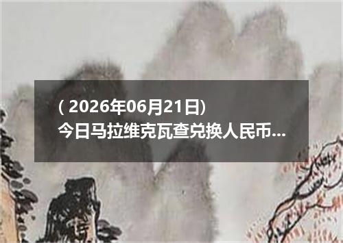 ( 2026年06月21日) 今日马拉维克瓦查兑换人民币最新汇率行情