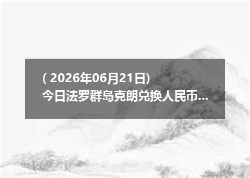 ( 2026年06月21日) 今日法罗群岛克朗兑换人民币最新汇率行情