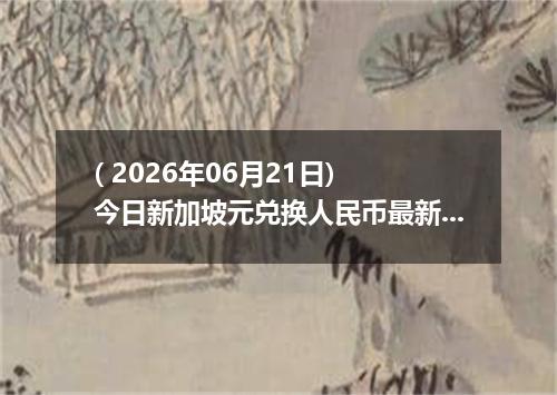 ( 2026年06月21日) 今日新加坡元兑换人民币最新汇率行情