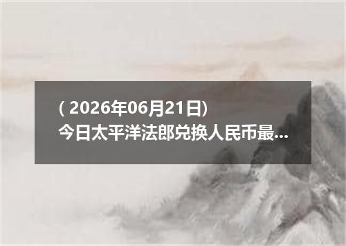 ( 2026年06月21日) 今日太平洋法郎兑换人民币最新汇率行情