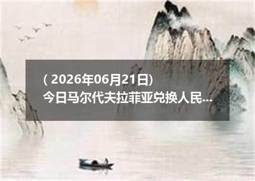 ( 2026年06月21日) 今日马尔代夫拉菲亚兑换人民币最新汇率行情