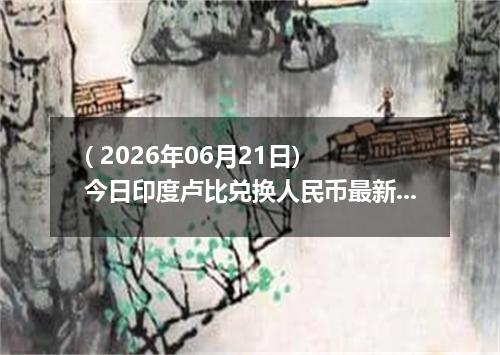 ( 2026年06月21日) 今日印度卢比兑换人民币最新汇率行情
