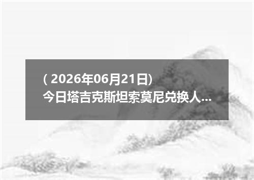( 2026年06月21日) 今日塔吉克斯坦索莫尼兑换人民币最新汇率行情