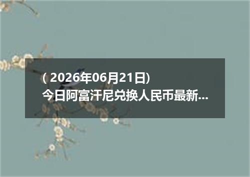 ( 2026年06月21日) 今日阿富汗尼兑换人民币最新汇率行情