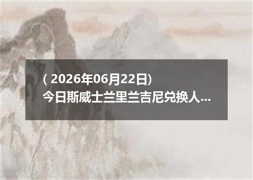 ( 2026年06月22日) 今日斯威士兰里兰吉尼兑换人民币最新汇率行情