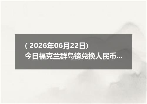 ( 2026年06月22日) 今日福克兰群岛镑兑换人民币最新汇率行情