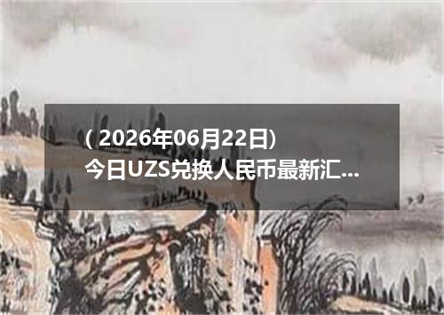 ( 2026年06月22日) 今日UZS兑换人民币最新汇率行情