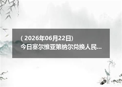 ( 2026年06月22日) 今日塞尔维亚第纳尔兑换人民币最新汇率行情