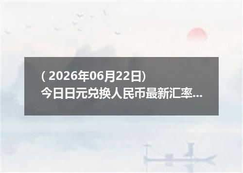 ( 2026年06月22日) 今日日元兑换人民币最新汇率行情