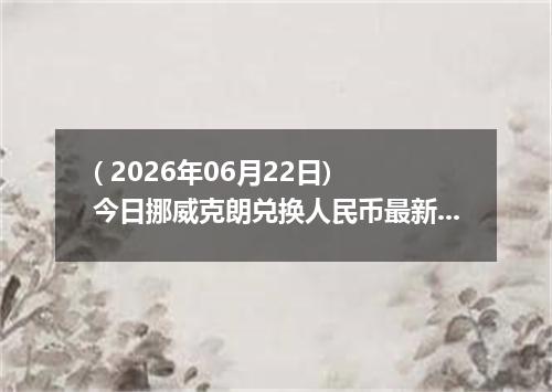 ( 2026年06月22日) 今日挪威克朗兑换人民币最新汇率行情
