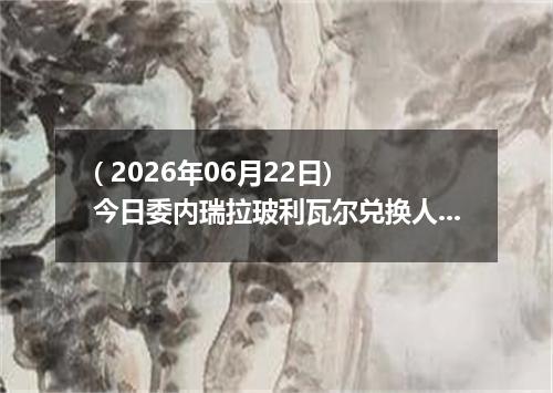 ( 2026年06月22日) 今日委内瑞拉玻利瓦尔兑换人民币最新汇率行情