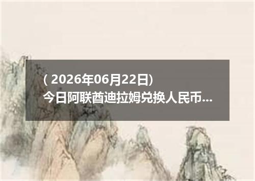 ( 2026年06月22日) 今日阿联酋迪拉姆兑换人民币最新汇率行情