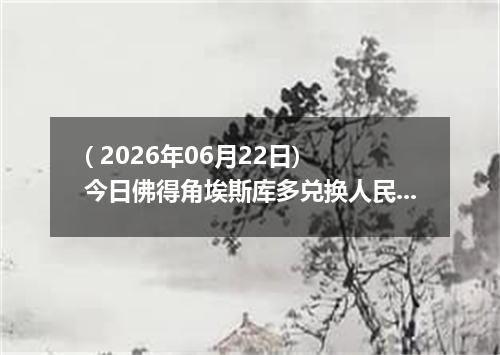 ( 2026年06月22日) 今日佛得角埃斯库多兑换人民币最新汇率行情