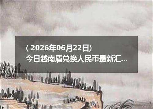 ( 2026年06月22日) 今日越南盾兑换人民币最新汇率行情